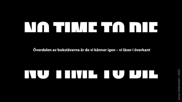 Jonas Söderström • 2023
NO TIME TO DIE
Överdelen av bokstäverna är de vi känner igen – vi läser i överkant
NO TIME TO DIE

