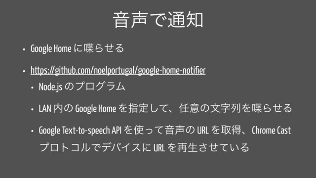 Ի੠Ͱ௨஌
• Google Home ʹ஻ΒͤΔ
• https://github.com/noelportugal/google-home-notiﬁer
• Node.js ͷϓϩάϥϜ
• LAN ಺ͷ Google Home Λࢦఆͯ͠ɺ೚ҙͷจࣈྻΛ஻ΒͤΔ
• Google Text-to-speech API Λ࢖ͬͯԻ੠ͷ URL ΛऔಘɺChrome Cast
ϓϩτίϧͰσόΠεʹ URL Λ࠶ੜ͍ͤͯ͞Δ
