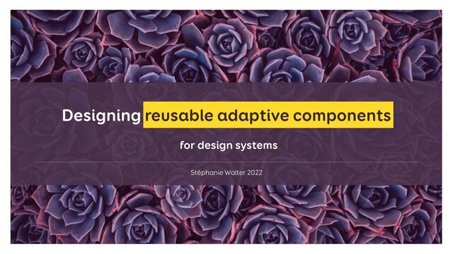Stéphanie Walter 2022
Designing reusable adaptive components
for design systems


