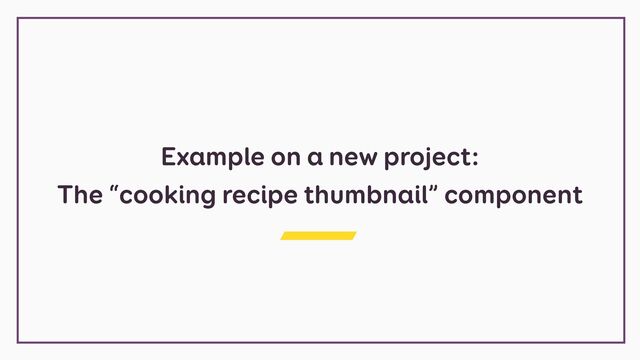 Example on a new project:


The “cooking recipe thumbnail” component
