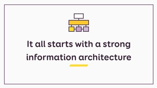 It all starts with a strong
information architecture
