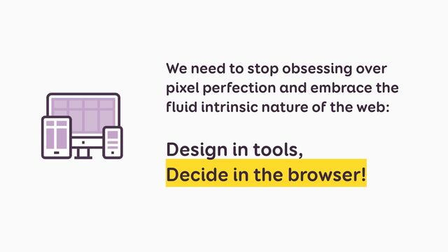 We need to stop obsessing over
pixel perfection and embrace the
fluid intrinsic nature of the web:
 
 
Design in tools,
 
Decide in the browser!
