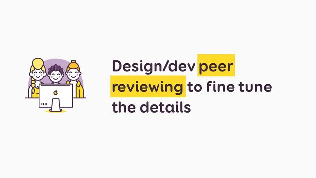 Design/dev peer
reviewing to fine tune
the details
