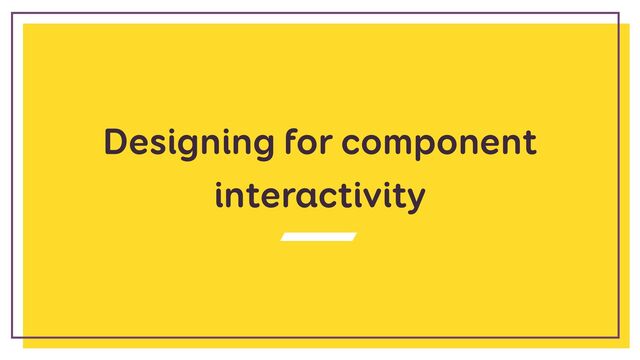 Designing for component
interactivity
