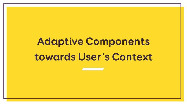 Adaptive Components
towards User’s Context
