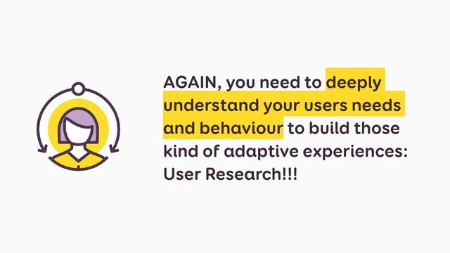 AGAIN, you need to deeply
understand your users needs
and behaviour to build those
kind of adaptive experiences:
User Research!!!
