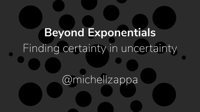 Beyond Exponentials
Finding certainty in uncertainty
@michellzappa
