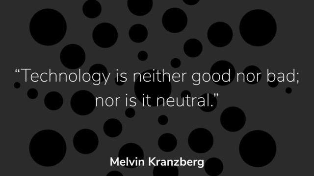 “Technology is neither good nor bad; 
nor is it neutral.”
Melvin Kranzberg
