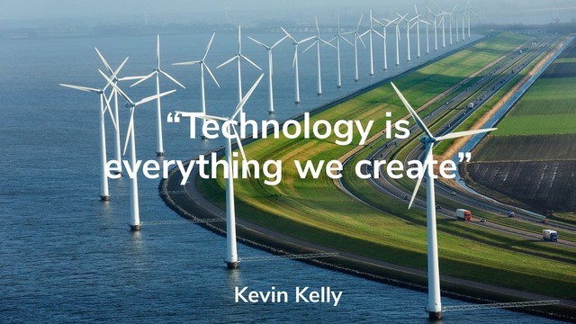 “Technology is
everything we create”
Kevin Kelly
