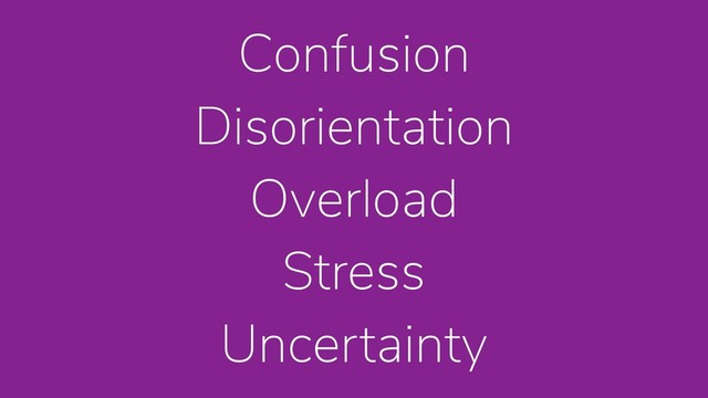Confusion
Disorientation
Overload
Stress
Uncertainty

