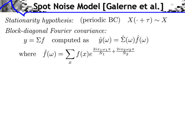 Stationarity hypothesis: X(· + ) X
(periodic BC)
Block-diagonal Fourier covariance:
ˆ
y( ) = ˆ( ) ˆ
f( )
y = f computed as
where ˆ
f( ) =
x
f(x)e
2ix1⇥1
N1
+ 2ix2⇥2
N2
Spot Noise Model [Galerne et al.]
