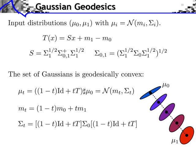 The set of Gaussians is geodesically convex:
µt
= ((1 t)Id + tT) µ0
= N(mt, t
)
Gaussian Geodesics
µ1
mt
= (1 t)m0
+ tm1
t
= [(1 t)Id + tT]
0
[(1 t)Id + tT]
µ0
0,1
= ( 1/2
1 0
1/2
1
)1/2
T(x) = Sx + m1 m0
S = 1/2
1
+
0,1
1/2
1
Input distributions (µ0, µ1
) with µi
= N(mi, i
).
