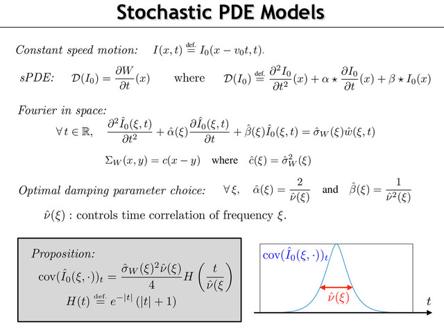 Stochastic PDE Models
Dynamic Textures as Solutions of sPDE
MC
I
with speed
v0
can be obtained from a MC
I0
with zero speed by the constant speed time
rping
I(x, t)
def.
= I0(x v0t, t).
(2)
now restrict our attention to
I0
.
consider Gaussian random ﬁelds deﬁned by a stochastic partial differential equation (sPDE) of
form
D
(I0) =
@W
@t
(x)
where D
(I0)
def.
=
@
2
I0
@t
2 (x) + ↵ ?
@I0
@t
(x) + ? I0(x)
(3)
is equation should be satisﬁed for all
(x, t)
, and we look for Gaussian ﬁelds that are stationary
utions of this equation. In this sPDE, the driving noise @W
@t
is white in time (i.e. corresponding to
temporal derivative of a Brownian motion in time) and has a 2-D covariance
⌃W
in space and
?
he spatial convolution operator. The parameters
(↵, )
are 2-D spatial ﬁlters that aim at enforcing
additional correlation in time of the model. Section 2.2 explains how to choose
(↵, , ⌃W )
so
t the stationary solutions of (3) have the power spectrum given in (1) (in the case that
v0 = 0
),
are motion clouds.
is sPDE formulation is important since we aim to deal with dynamic stimulation, which should
described by a causal equation which is local in time. This is crucial for numerical simulation
explained in Section 2.4) but also to simplify the application of MC inside a bayesian model of
ychophysical experiments (see Section 3).
hile it is beyond the scope of this paper to study theoretically this equation, one can shows exis-
ce and uniqueness results of stationary solutions for this class of sPDE under stability conditions
the ﬁlers
(↵, )
(see for instance [8]) that we found numerically to be always satisﬁed in our
I(x, t)
def.
= I0(x v0t, t).
We now restrict our attention to
I0
.
We consider Gaussian random ﬁelds deﬁned by a stochastic partial differential equation (sPDE
the form
D
(I0) =
@W
@t
(x)
where D
(I0)
def.
=
@
2
I0
@t
2 (x) + ↵ ?
@I0
@t
(x) + ? I0(x)
This equation should be satisﬁed for all
(x, t)
, and we look for Gaussian ﬁelds that are station
solutions of this equation. In this sPDE, the driving noise @W
@t
is white in time (i.e. correspondin
the temporal derivative of a Brownian motion in time) and has a 2-D covariance
⌃W
in space an
is the spatial convolution operator. The parameters
(↵, )
are 2-D spatial ﬁlters that aim at enforc
an additional correlation in time of the model. Section 2.2 explains how to choose
(↵, , ⌃W )
that the stationary solutions of (3) have the power spectrum given in (1) (in the case that
v0 =
i.e. are motion clouds.
This sPDE formulation is important since we aim to deal with dynamic stimulation, which sho
be described by a causal equation which is local in time. This is crucial for numerical simulat
(as explained in Section 2.4) but also to simplify the application of MC inside a bayesian mode
psychophysical experiments (see Section 3).
While it is beyond the scope of this paper to study theoretically this equation, one can shows e
tence and uniqueness results of stationary solutions for this class of sPDE under stability conditi
on the ﬁlers
(↵, )
(see for instance [8]) that we found numerically to be always satisﬁed in
simulations. Note also that one can show that in fact the stationary solutions to (3) all share
same law. These solutions can be obtained by solving the sODE (4) forward for time
t > t0
w
arbitrary boundary conditions at time
t = t0
, and letting
t0
! 1. This is consistent with
numerical scheme detailed in Section 2.4.
063
064
065
066
067
068
069
070
071
072
073
074
075
076
077
078
079
080
081
082
083
084
085
086
087
I(x, t)
def.
= I0(x v0t, t).
We now restrict our attention to
I0
.
We consider Gaussian random ﬁelds deﬁned by a stochastic partial differential equation (
the form
D
(I0) =
@W
@t
(x)
where D
(I0)
def.
=
@
2
I0
@t
2 (x) + ↵ ?
@I0
@t
(x) + ? I0(x)
This equation should be satisﬁed for all
(x, t)
, and we look for Gaussian ﬁelds that are s
solutions of this equation. In this sPDE, the driving noise @W
@t
is white in time (i.e. corresp
the temporal derivative of a Brownian motion in time) and has a 2-D covariance
⌃W
in sp
is the spatial convolution operator. The parameters
(↵, )
are 2-D spatial ﬁlters that aim at
an additional correlation in time of the model. Section 2.2 explains how to choose
(↵,
that the stationary solutions of (3) have the power spectrum given in (1) (in the case that
i.e. are motion clouds.
This sPDE formulation is important since we aim to deal with dynamic stimulation, whic
be described by a causal equation which is local in time. This is crucial for numerical s
(as explained in Section 2.4) but also to simplify the application of MC inside a bayesian
psychophysical experiments (see Section 3).
While it is beyond the scope of this paper to study theoretically this equation, one can sh
tence and uniqueness results of stationary solutions for this class of sPDE under stability c
on the ﬁlers
(↵, )
(see for instance [8]) that we found numerically to be always satisﬁ
simulations. Note also that one can show that in fact the stationary solutions to (3) all
same law. These solutions can be obtained by solving the sODE (4) forward for time
t >
arbitrary boundary conditions at time
t = t0
, and letting
t0
! 1. This is consistent
imulations. Note also that one can show that in fact the stationary solutions to (3) all share the
ame law. These solutions can be obtained by solving the sODE (4) forward for time
t > t0
with
rbitrary boundary conditions at time
t = t0
, and letting
t0
! 1. This is consistent with the
umerical scheme detailed in Section 2.4.
.2 Equivalence Between Spectral and sPDE MC Formulations
The sPDE equation (3) corresponds to a set of independent stochastic ODEs over the spatial Fourier
omain, which reads, for each frequency
⇠
,
8
t
2 R
,
@
2
ˆ
I0(⇠, t)
@t
2 + ˆ
↵(⇠)
@ ˆ
I0(⇠, t)
@t
+ ˆ(⇠)ˆ
I0(⇠, t) = ˆW (⇠) ˆ
w(⇠, t)
(4)
where ˆ
I0(⇠, t)
denotes the Fourier transform with respect to the space variable
x
only. Here,
ˆW (⇠)
2
s the spatial power spectrum of @W
@t
, which means that
⌃W (x, y) = c(x y)
where
ˆ
c(⇠) = ˆ
2
W (⇠).
(5)
Here
ˆ
w(⇠, t)
⇠ N
(0, 1)
and
w
is a white noise in space and time. This formulation makes explicit
hat
(ˆ
↵(⇠), ˆ(⇠))
should be chosen in order to make the temporal covariance of the resulting process
qual (or at least approximate) the temporal covariance appearing in (1) in the motion-less setting
since we deal here with
I0
), i.e. when
v0 = 0
. This covariance should be localized around 0 and
on-oscillating. It thus make sense to constrain
(ˆ
↵(⇠), ˆ(⇠))
for the corresponding ODE (4) to be
ritically damped, which corresponds to imposing the following relationship
8
⇠, ˆ
↵(⇠) =
2
ˆ
⌫(⇠)
and ˆ(⇠) =
1
ˆ
⌫
2
(⇠)
umerical scheme detailed in Section 2.4.
.2 Equivalence Between Spectral and sPDE MC Formulations
The sPDE equation (3) corresponds to a set of independent stochastic ODEs over the spatial Fourier
omain, which reads, for each frequency
⇠
,
8
t
2 R
,
@
2
ˆ
I0(⇠, t)
@t
2 + ˆ
↵(⇠)
@ ˆ
I0(⇠, t)
@t
+ ˆ(⇠)ˆ
I0(⇠, t) = ˆW (⇠) ˆ
w(⇠, t)
(4)
where ˆ
I0(⇠, t)
denotes the Fourier transform with respect to the space variable
x
only. Here,
ˆW (⇠)
2
s the spatial power spectrum of @W
@t
, which means that
⌃W (x, y) = c(x y)
where
ˆ
c(⇠) = ˆ
2
W (⇠).
(5)
Here
ˆ
w(⇠, t)
⇠ N
(0, 1)
and
w
is a white noise in space and time. This formulation makes explicit
hat
(ˆ
↵(⇠), ˆ(⇠))
should be chosen in order to make the temporal covariance of the resulting process
qual (or at least approximate) the temporal covariance appearing in (1) in the motion-less setting
since we deal here with
I0
), i.e. when
v0 = 0
. This covariance should be localized around 0 and
on-oscillating. It thus make sense to constrain
(ˆ
↵(⇠), ˆ(⇠))
for the corresponding ODE (4) to be
ritically damped, which corresponds to imposing the following relationship
8
⇠, ˆ
↵(⇠) =
2
ˆ
⌫(⇠)
and ˆ(⇠) =
1
ˆ
⌫
2
(⇠)
2
093
094
095
096
097
098
099
100
101
102
103
104
105
106
107
8
t
2 R
,
@
2
ˆ
I0(⇠, t)
@t
2 + ˆ
↵(⇠)
@ ˆ
I0(⇠, t)
@t
+ ˆ(⇠)ˆ
I0(⇠, t) = ˆW (⇠)
where ˆ
I0(⇠, t)
denotes the Fourier transform with respect to the space variable
x
is the spatial power spectrum of @W
@t
, which means that
⌃W (x, y) = c(x y)
where
ˆ
c(⇠) = ˆ
2
W (⇠).
Here
ˆ
w(⇠, t)
⇠ N
(0, 1)
and
w
is a white noise in space and time. This formu
that
(ˆ
↵(⇠), ˆ(⇠))
should be chosen in order to make the temporal covariance of
equal (or at least approximate) the temporal covariance appearing in (1) in th
(since we deal here with
I0
), i.e. when
v0 = 0
. This covariance should be lo
non-oscillating. It thus make sense to constrain
(ˆ
↵(⇠), ˆ(⇠))
for the correspo
critically damped, which corresponds to imposing the following relationship
8
⇠, ˆ
↵(⇠) =
2
ˆ
⌫(⇠)
and ˆ(⇠) =
1
ˆ
⌫
2
(⇠)
2
Constant speed motion:
sPDE: where
Fourier in space:
Optimal damping parameter choice:
ˆ
⌫
(
⇠
) : controls time correlation of frequency
⇠
.
H(t) def.
= e |t| (|t| + 1)
Proposition:
t
ˆ
⌫(⇠)
cov(ˆ
I0(
⇠, ·
))t
cov(ˆ
I0(
⇠, ·
))t =
ˆW (
⇠
)
2
ˆ
⌫
(
⇠
)
4
H
✓
t
ˆ
⌫
(
⇠
◆
