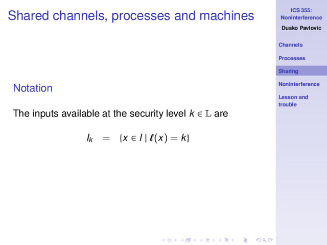 ICS 355:
Noninterference
Dusko Pavlovic
Channels
Processes
Sharing
Noninterference
Lesson and
trouble
Shared channels, processes and machines
Notation
The inputs available at the security level k ∈ L are
Ik
= {x ∈ I | ℓ(x) = k}
