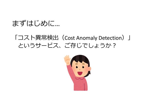 まずはじめに…
「コスト異常検出（Cost Anomaly Detection）」
というサービス、ご存じでしょうか?
