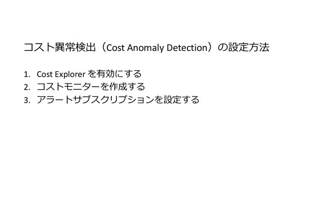 コスト異常検出（Cost Anomaly Detection）の設定方法
1. Cost Explorer を有効にする
2. コストモニターを作成する
3. アラートサブスクリプションを設定する

