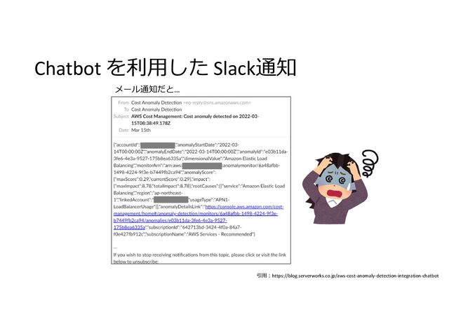 Chatbot を利用した Slack通知
引用:https://blog.serverworks.co.jp/aws-cost-anomaly-detection-integration-chatbot
メール通知だと…
