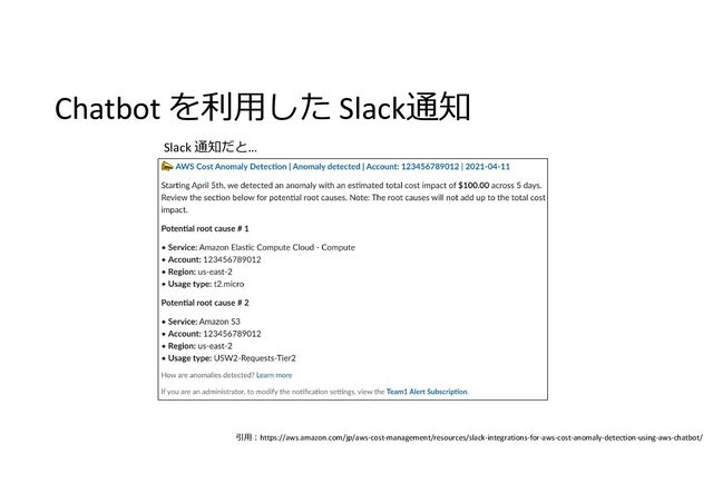 Chatbot を利用した Slack通知
引用:https://aws.amazon.com/jp/aws-cost-management/resources/slack-integrations-for-aws-cost-anomaly-detection-using-aws-chatbot/
Slack 通知だと…
