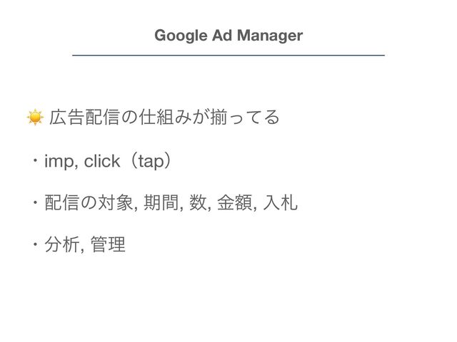 Google Ad Manager
☀ ޿ࠂ഑৴ͷ࢓૊Έ͕ἧͬͯΔ

ɾimp, clickʢtapʣ

ɾ഑৴ͷର৅, ظؒ, ਺, ֹۚ, ೖࡳ

ɾ෼ੳ, ؅ཧ
