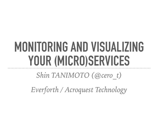 MONITORING AND VISUALIZING
YOUR (MICRO)SERVICES
Shin TANIMOTO (@cero_t) 
Everforth / Acroquest Technology
