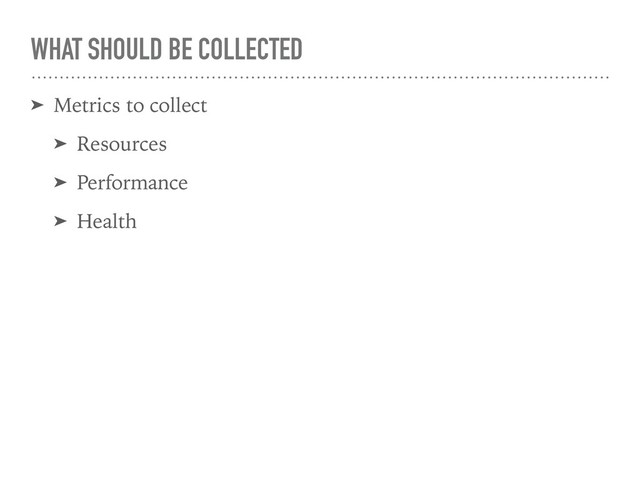 WHAT SHOULD BE COLLECTED
➤ Metrics to collect
➤ Resources
➤ Performance
➤ Health
