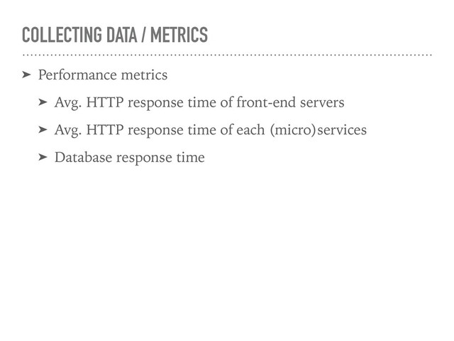 COLLECTING DATA / METRICS
➤ Performance metrics
➤ Avg. HTTP response time of front-end servers
➤ Avg. HTTP response time of each (micro)services
➤ Database response time
