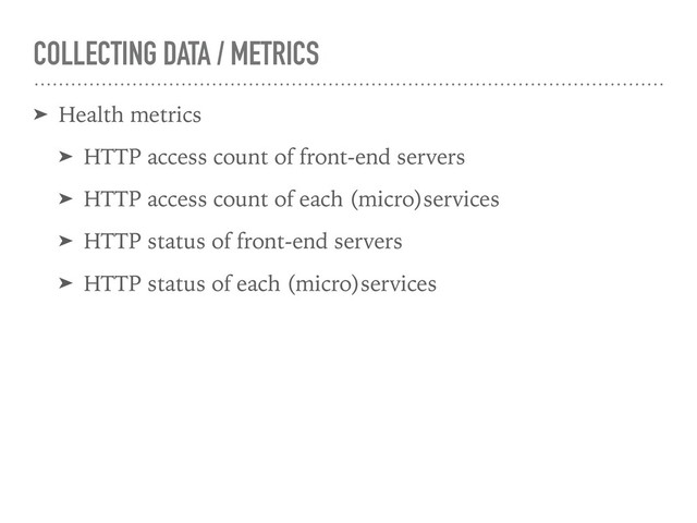 COLLECTING DATA / METRICS
➤ Health metrics
➤ HTTP access count of front-end servers
➤ HTTP access count of each (micro)services
➤ HTTP status of front-end servers
➤ HTTP status of each (micro)services
