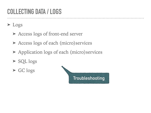 COLLECTING DATA / LOGS
➤ Logs
➤ Access logs of front-end server
➤ Access logs of each (micro)services
➤ Application logs of each (micro)services
➤ SQL logs
➤ GC logs
Troubleshooting
