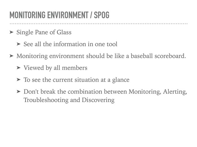 MONITORING ENVIRONMENT / SPOG
➤ Single Pane of Glass
➤ See all the information in one tool
➤ Monitoring environment should be like a baseball scoreboard.
➤ Viewed by all members
➤ To see the current situation at a glance
➤ Don't break the combination between Monitoring, Alerting,
Troubleshooting and Discovering
