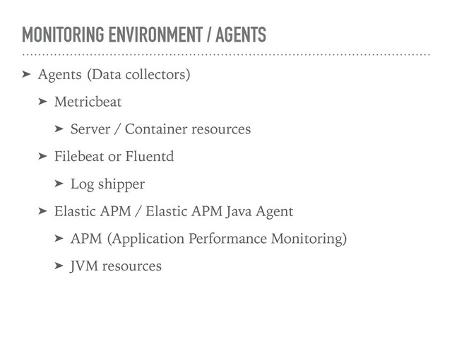 MONITORING ENVIRONMENT / AGENTS
➤ Agents (Data collectors)
➤ Metricbeat
➤ Server / Container resources
➤ Filebeat or Fluentd
➤ Log shipper
➤ Elastic APM / Elastic APM Java Agent
➤ APM (Application Performance Monitoring)
➤ JVM resources

