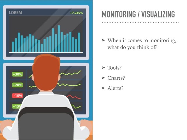 MONITORING / VISUALIZING
➤ When it comes to monitoring, 
what do you think of?
➤ Tools?
➤ Charts?
➤ Alerts?
