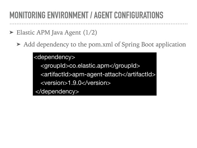 MONITORING ENVIRONMENT / AGENT CONFIGURATIONS
➤ Elastic APM Java Agent (1/2)
➤ Add dependency to the pom.xml of Spring Boot application


co.elastic.apm

apm-agent-attach 
1.9.0


