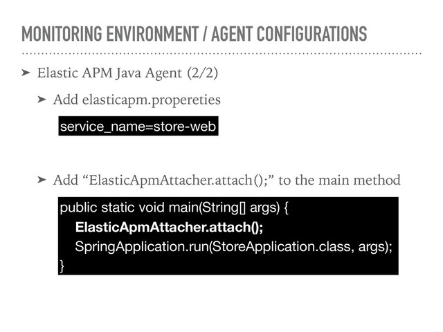 MONITORING ENVIRONMENT / AGENT CONFIGURATIONS
➤ Elastic APM Java Agent (2/2)
➤ Add elasticapm.propereties
➤ Add “ElasticApmAttacher.attach();” to the main method
service_name=store-web
public static void main(String[] args) {

ElasticApmAttacher.attach();

SpringApplication.run(StoreApplication.class, args);

}
