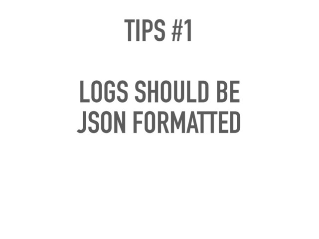 TIPS #1 
LOGS SHOULD BE 
JSON FORMATTED
