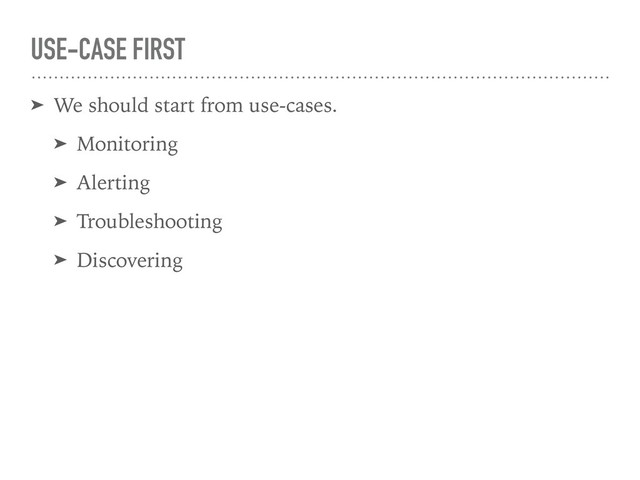 USE-CASE FIRST
➤ We should start from use-cases.
➤ Monitoring
➤ Alerting
➤ Troubleshooting
➤ Discovering
