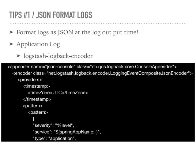 TIPS #1 / JSON FORMAT LOGS
➤ Format logs as JSON at the log out put time!
➤ Application Log
➤ logstash-logback-encoder








UTC







{

"severity": "%level",

"service": "${springAppName:-}",

"type": "application",
