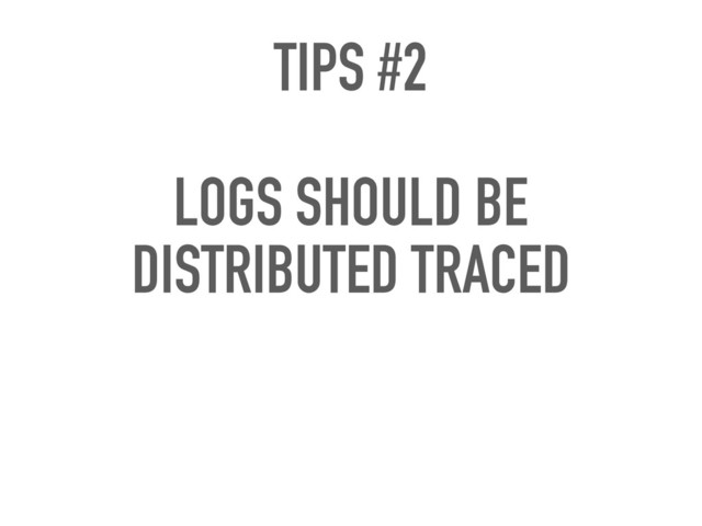 TIPS #2 
LOGS SHOULD BE 
DISTRIBUTED TRACED
