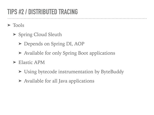 TIPS #2 / DISTRIBUTED TRACING
➤ Tools
➤ Spring Cloud Sleuth
➤ Depends on Spring DI, AOP
➤ Available for only Spring Boot applications
➤ Elastic APM
➤ Using bytecode instrumentation by ByteBuddy
➤ Available for all Java applications
