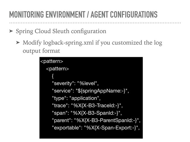 MONITORING ENVIRONMENT / AGENT CONFIGURATIONS
➤ Spring Cloud Sleuth conﬁguration
➤ Modify logback-spring.xml if you customized the log
output format




{

"severity": "%level",

"service": "${springAppName:-}",

"type": "application",

"trace": "%X{X-B3-TraceId:-}",

"span": "%X{X-B3-SpanId:-}",

"parent": "%X{X-B3-ParentSpanId:-}",

"exportable": "%X{X-Span-Export:-}",

