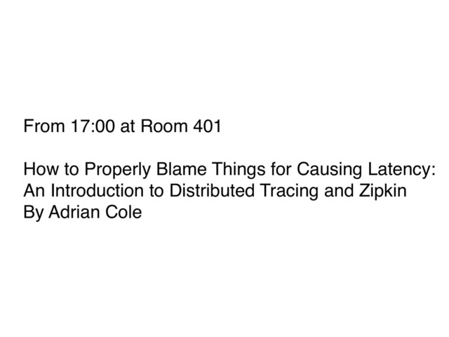 From 17:00 at Room 401
How to Properly Blame Things for Causing Latency: 
An Introduction to Distributed Tracing and Zipkin
By Adrian Cole
