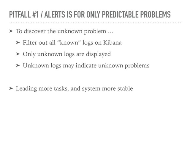 PITFALL #1 / ALERTS IS FOR ONLY PREDICTABLE PROBLEMS
➤ To discover the unknown problem …
➤ Filter out all “known” logs on Kibana
➤ Only unknown logs are displayed
➤ Unknown logs may indicate unknown problems
➤ Leading more tasks, and system more stable
