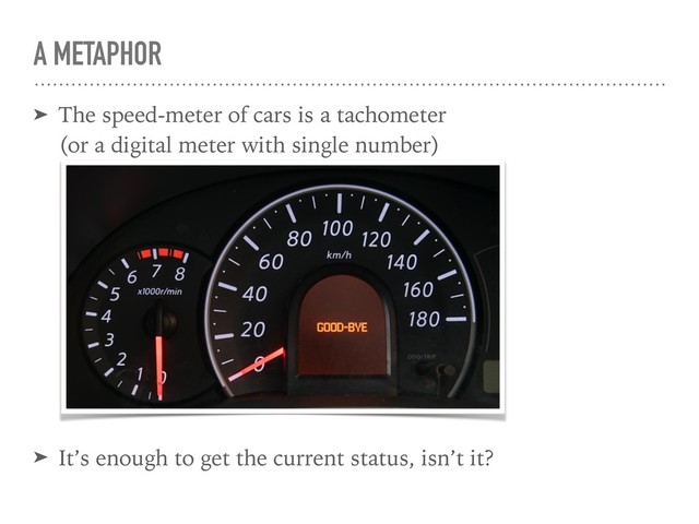 A METAPHOR
➤ The speed-meter of cars is a tachometer 
(or a digital meter with single number) 
➤ It’s enough to get the current status, isn’t it?
