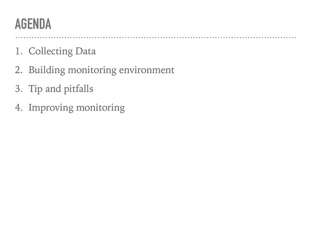 AGENDA
1. Collecting Data
2. Building monitoring environment
3. Tip and pitfalls
4. Improving monitoring
