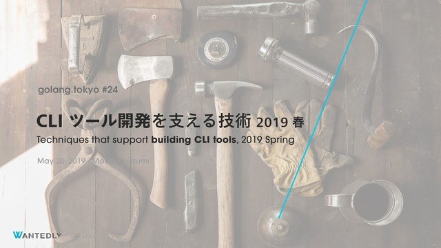 ©2019 Wantedly, Inc.
$-*πʔϧ։ൃΛࢧ͑Δٕज़य़
Techniques that support building CLI tools, 2019 Spring
golang.tokyo #24
May 20, 2019 - Masayuki izumi

