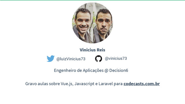Vinicius Reis
@vinicius73
@luizVinicius73
Gravo aulas sobre Vue.js, Javascript e Laravel para codecasts.com.br
Engenheiro de Aplicações @ Decision6
