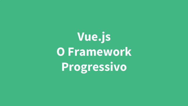 Vue.js
O Framework
Progressivo
