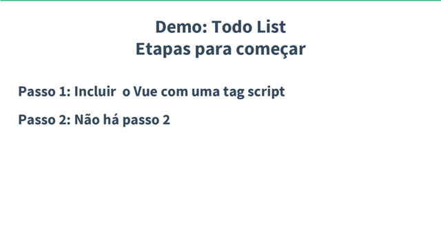Demo: Todo List
Etapas para começar
Passo 1: Incluir o Vue com uma tag script
Passo 2: Não há passo 2
