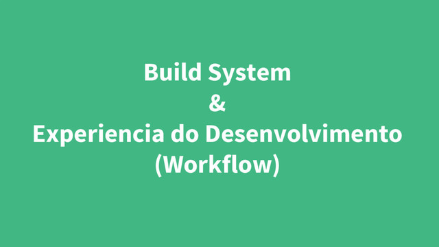 Build System
&
Experiencia do Desenvolvimento
(Workflow)
