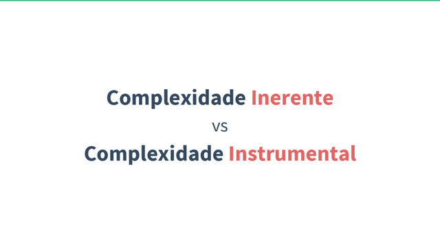 Complexidade Inerente
vs
Complexidade Instrumental
