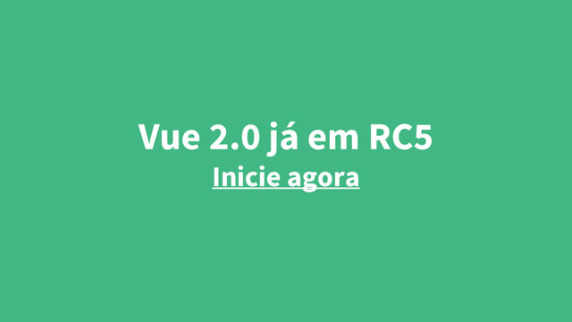 Vue 2.0 já em RC5
Inicie agora
